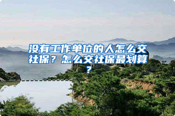 没有工作单位的人怎么交社保？怎么交社保最划算？