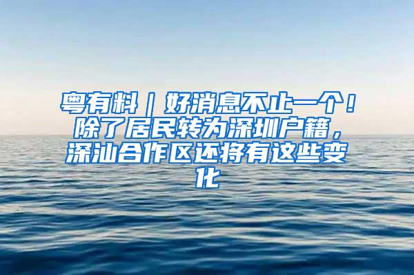 粤有料｜好消息不止一个！除了居民转为深圳户籍，深汕合作区还将有这些变化