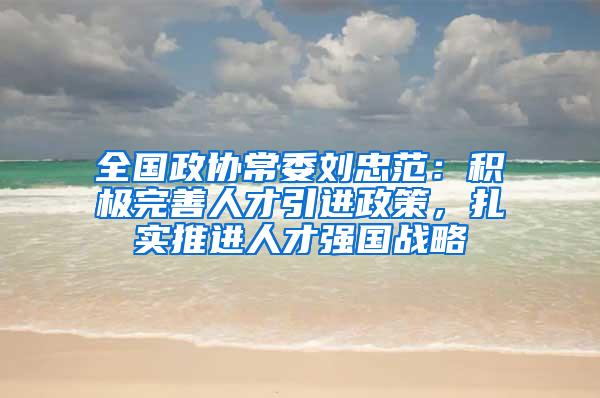 全国政协常委刘忠范：积极完善人才引进政策，扎实推进人才强国战略
