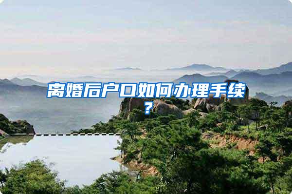 离婚后户口如何办理手续？