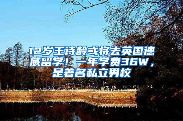 12岁王诗龄或将去英国德威留学！一年学费36W，是著名私立男校