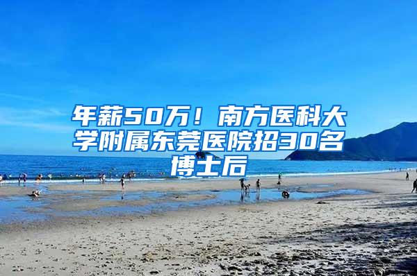 年薪50万！南方医科大学附属东莞医院招30名博士后
