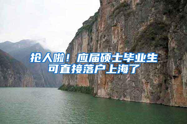 抢人啦！应届硕士毕业生可直接落户上海了