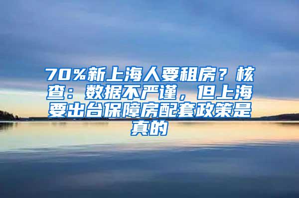 70%新上海人要租房？核查：数据不严谨，但上海要出台保障房配套政策是真的