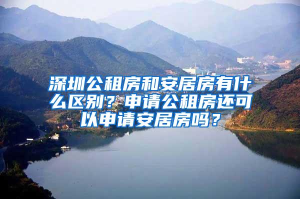 深圳公租房和安居房有什么区别？申请公租房还可以申请安居房吗？
