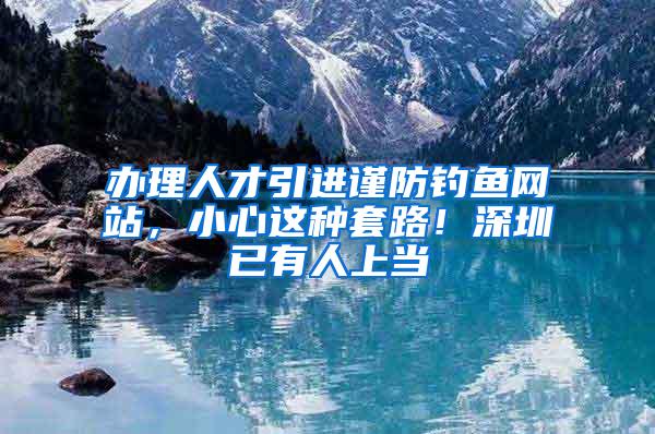 办理人才引进谨防钓鱼网站，小心这种套路！深圳已有人上当