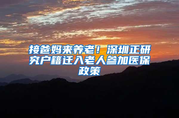 接爸妈来养老！深圳正研究户籍迁入老人参加医保政策