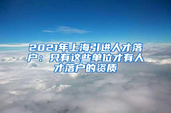 2021年上海引进人才落户：只有这些单位才有人才落户的资质