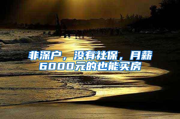 非深户，没有社保，月薪6000元的也能买房