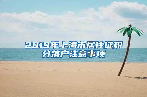 2019年上海市居住证积分落户注意事项