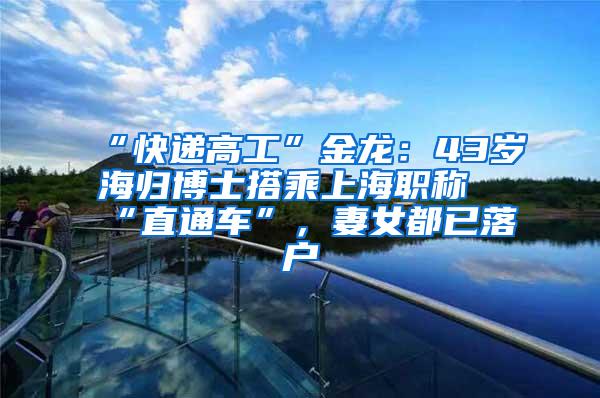 “快递高工”金龙：43岁海归博士搭乘上海职称“直通车”，妻女都已落户
