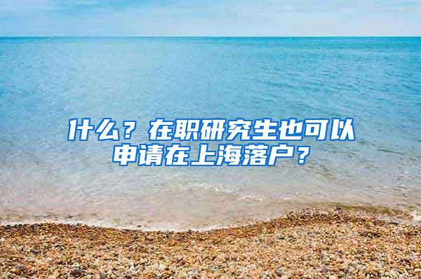 什么？在职研究生也可以申请在上海落户？