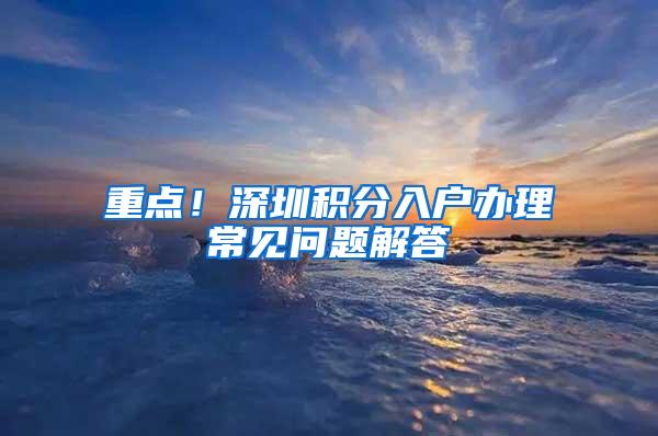 重点！深圳积分入户办理常见问题解答