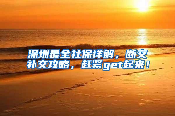 深圳最全社保详解，断交补交攻略，赶紧get起来！