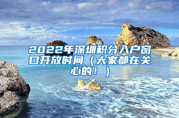 2022年深圳积分入户窗口开放时间（大家都在关心的！）