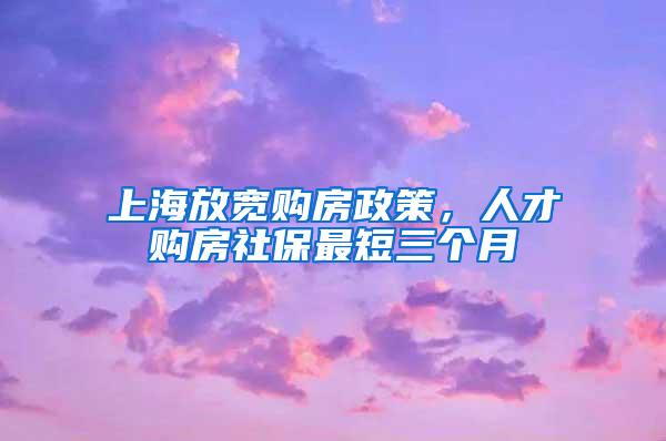上海放宽购房政策，人才购房社保最短三个月