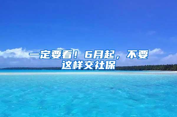 一定要看！6月起，不要这样交社保