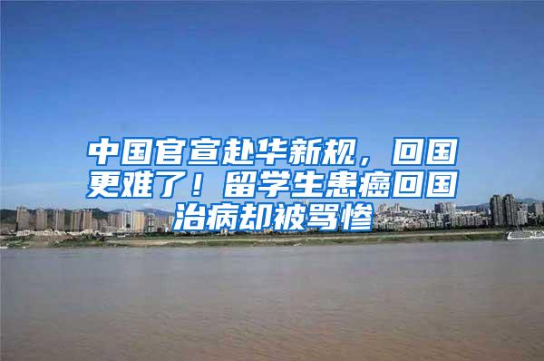 中国官宣赴华新规，回国更难了！留学生患癌回国治病却被骂惨