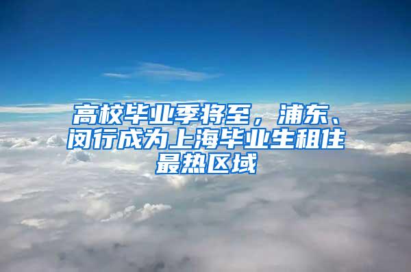 高校毕业季将至，浦东、闵行成为上海毕业生租住最热区域