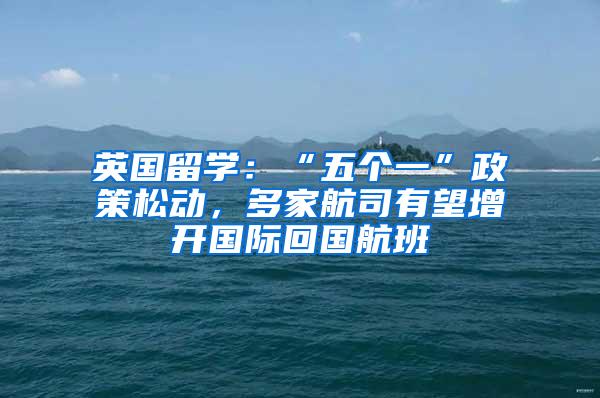 英国留学：“五个一”政策松动，多家航司有望增开国际回国航班