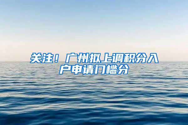 关注！广州拟上调积分入户申请门槛分