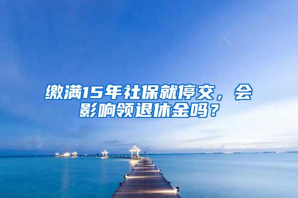 缴满15年社保就停交，会影响领退休金吗？