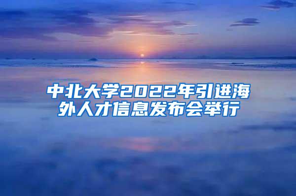 中北大学2022年引进海外人才信息发布会举行