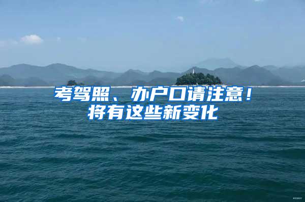 考驾照、办户口请注意！将有这些新变化