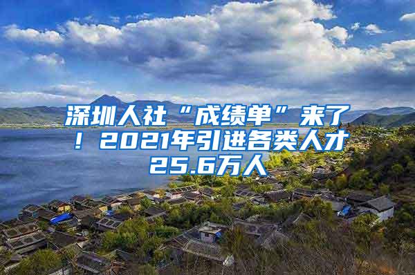 深圳人社“成绩单”来了！2021年引进各类人才25.6万人