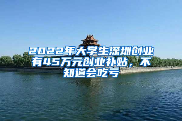 2022年大学生深圳创业有45万元创业补贴，不知道会吃亏