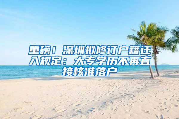 重磅！深圳拟修订户籍迁入规定：大专学历不再直接核准落户