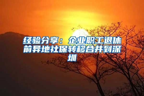 经验分享：企业职工退休前异地社保转移合并到深圳