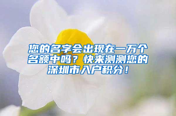 您的名字会出现在一万个名额中吗？快来测测您的深圳市入户积分！