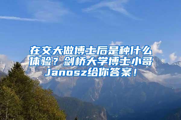 在交大做博士后是种什么体验？剑桥大学博士小哥Janosz给你答案！
