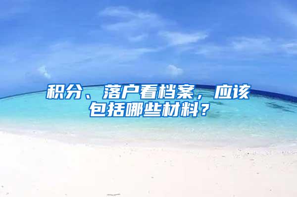 积分、落户看档案，应该包括哪些材料？