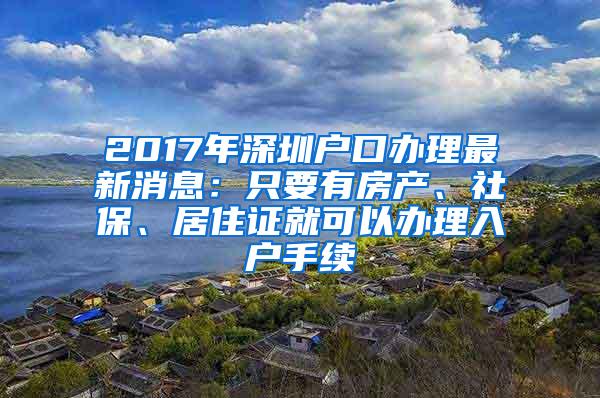 2017年深圳户口办理最新消息：只要有房产、社保、居住证就可以办理入户手续