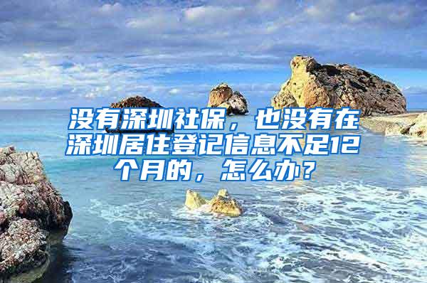 没有深圳社保，也没有在深圳居住登记信息不足12个月的，怎么办？