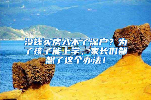 没钱买房入不了深户？为了孩子能上学，家长们都想了这个办法！