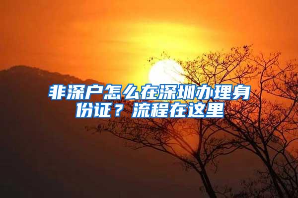 非深户怎么在深圳办理身份证？流程在这里