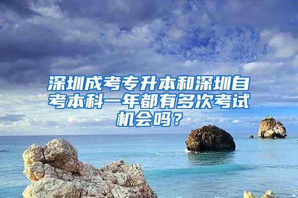 深圳成考专升本和深圳自考本科一年都有多次考试机会吗？