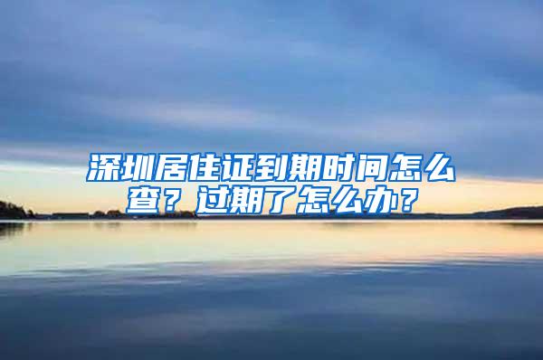 深圳居住证到期时间怎么查？过期了怎么办？