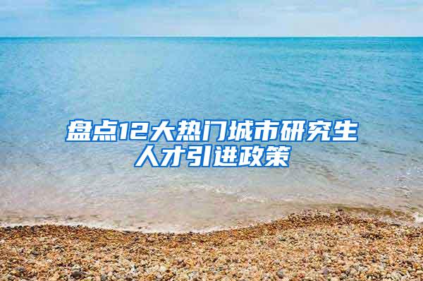 盘点12大热门城市研究生人才引进政策