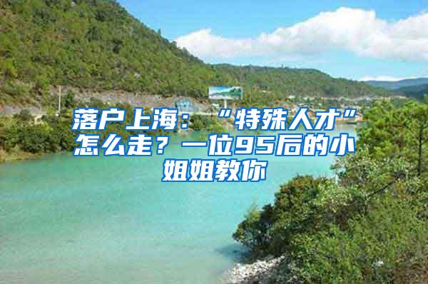 落户上海：“特殊人才”怎么走？一位95后的小姐姐教你