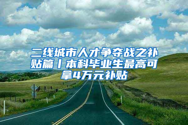 二线城市人才争夺战之补贴篇丨本科毕业生最高可拿4万元补贴