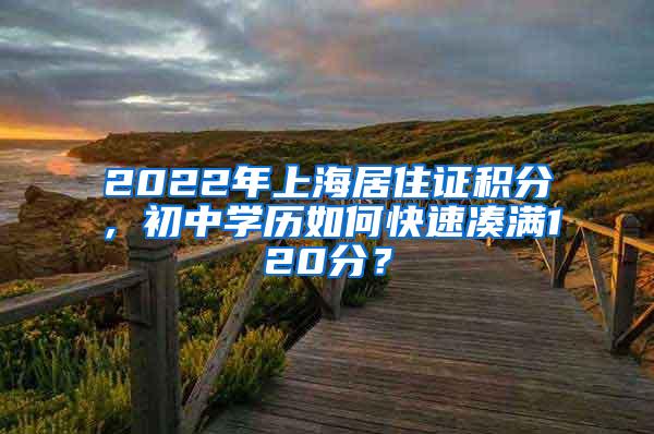 2022年上海居住证积分，初中学历如何快速凑满120分？