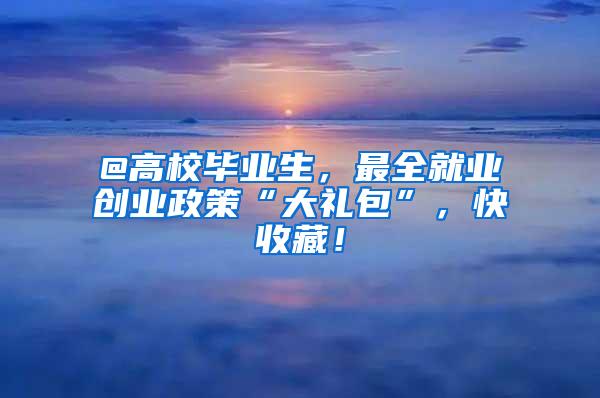@高校毕业生，最全就业创业政策“大礼包”，快收藏！