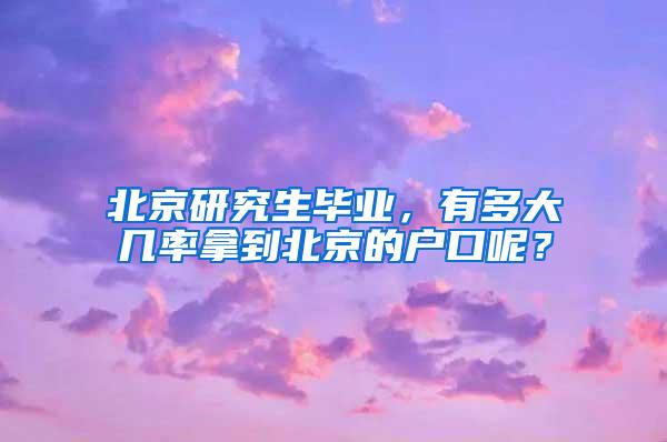 北京研究生毕业，有多大几率拿到北京的户口呢？