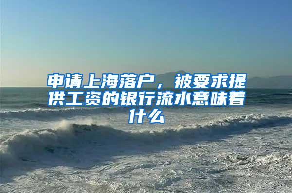 申请上海落户，被要求提供工资的银行流水意味着什么