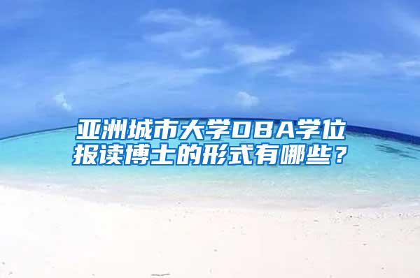 亚洲城市大学DBA学位报读博士的形式有哪些？