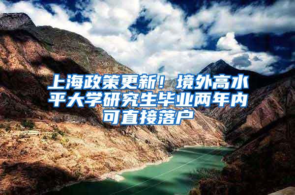 上海政策更新！境外高水平大学研究生毕业两年内可直接落户